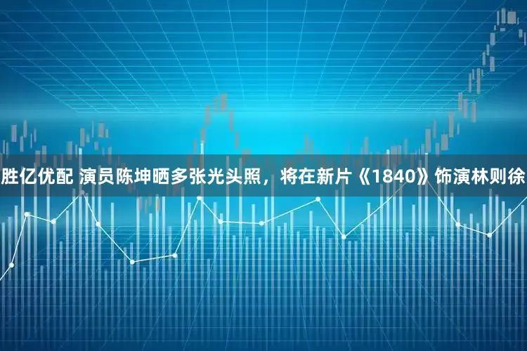 胜亿优配 演员陈坤晒多张光头照，将在新片《1840》饰演林则徐